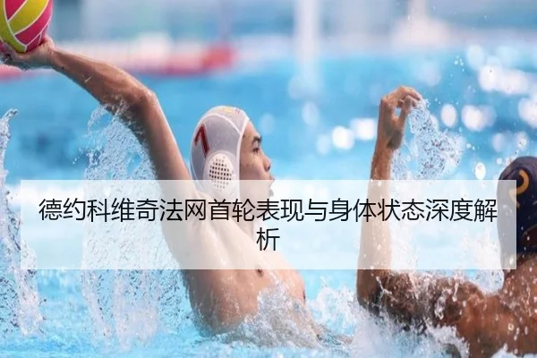 德约科维奇法网首轮表现与身体状态深度解析